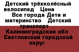 Детский трёхколёсный велосипед › Цена ­ 4 500 - Все города Дети и материнство » Детский транспорт   . Калининградская обл.,Светловский городской округ 